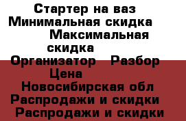 Стартер на ваз › Минимальная скидка ­ 200 › Максимальная скидка ­ 500 › Организатор ­ Разбор › Цена ­ 1 500 - Новосибирская обл. Распродажи и скидки » Распродажи и скидки на товары   